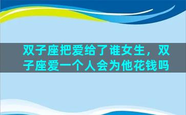 双子座把爱给了谁女生，双子座爱一个人会为他花钱吗