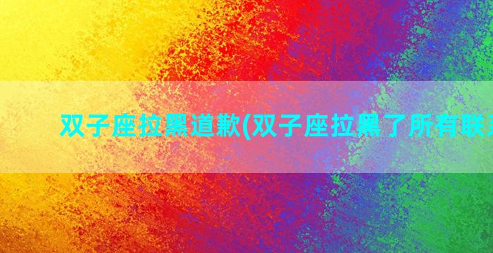 双子座拉黑道歉(双子座拉黑了所有联系方式)