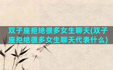 双子座拒绝很多女生聊天(双子座拒绝很多女生聊天代表什么)