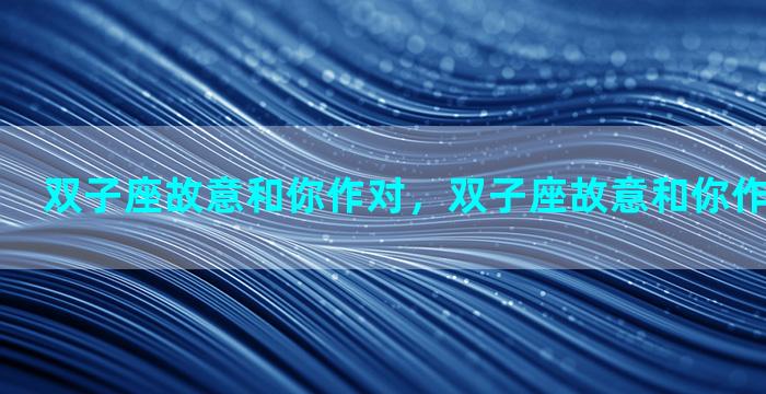 双子座故意和你作对，双子座故意和你作对代表什么