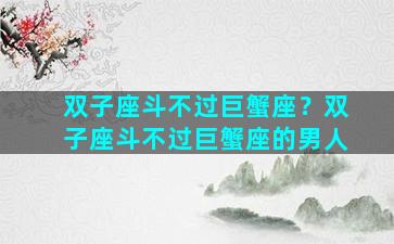 双子座斗不过巨蟹座？双子座斗不过巨蟹座的男人