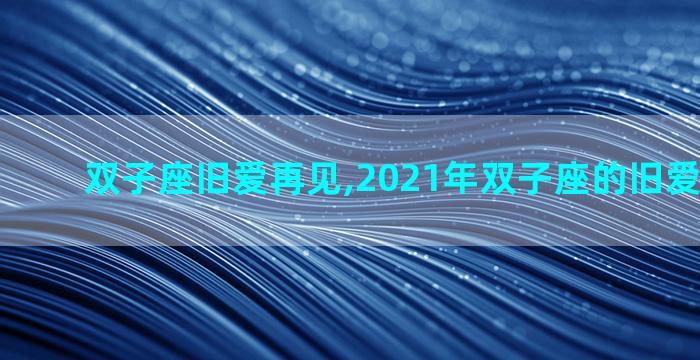 双子座旧爱再见,2021年双子座的旧爱会回头吗
