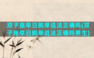 双子座早日脱单说法正确吗(双子座早日脱单说法正确吗男生)