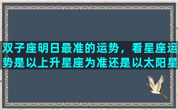 双子座明日最准的运势，看星座运势是以上升星座为准还是以太阳星座为准