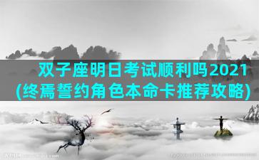 双子座明日考试顺利吗2021(终焉誓约角色本命卡推荐攻略)