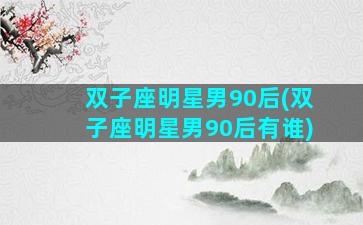 双子座明星男90后(双子座明星男90后有谁)