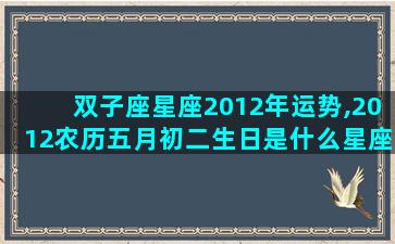双子座星座2012年运势,2012农历五月初二生日是什么星座