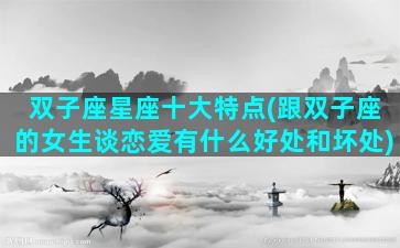 双子座星座十大特点(跟双子座的女生谈恋爱有什么好处和坏处)