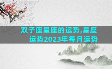 双子座星座的运势,星座运势2023年每月运势