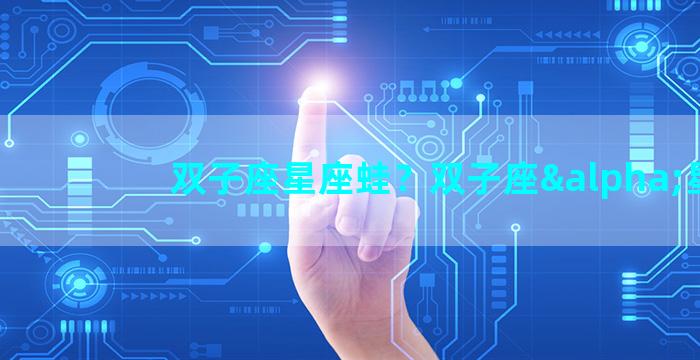 双子座星座蛙？双子座α星