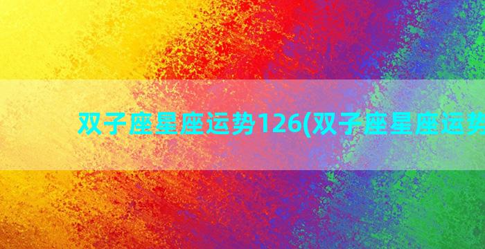 双子座星座运势126(双子座星座运势本周)