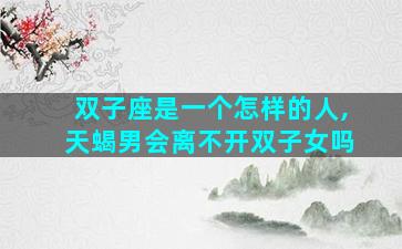 双子座是一个怎样的人,天蝎男会离不开双子女吗