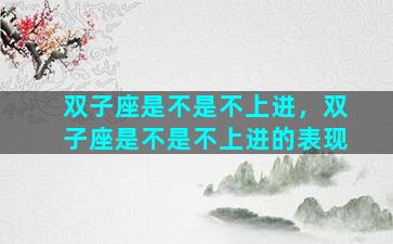 双子座是不是不上进，双子座是不是不上进的表现