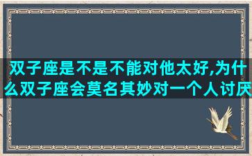 双子座是不是不能对他太好,为什么双子座会莫名其妙对一个人讨厌