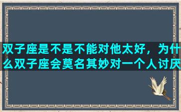 双子座是不是不能对他太好，为什么双子座会莫名其妙对一个人讨厌