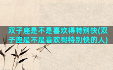 双子座是不是喜欢得特别快(双子座是不是喜欢得特别快的人)