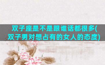 双子座是不是跟谁话都很多(双子男对想占有的女人的态度)