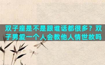 双子座是不是跟谁话都很多？双子男爱一个人会教他人情世故吗
