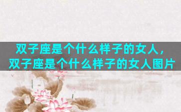 双子座是个什么样子的女人，双子座是个什么样子的女人图片