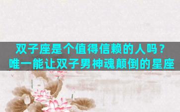 双子座是个值得信赖的人吗？唯一能让双子男神魂颠倒的星座
