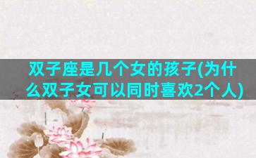 双子座是几个女的孩子(为什么双子女可以同时喜欢2个人)