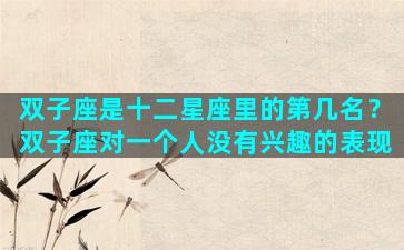 双子座是十二星座里的第几名？双子座对一个人没有兴趣的表现