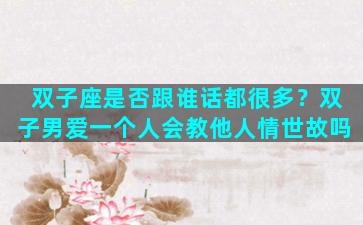 双子座是否跟谁话都很多？双子男爱一个人会教他人情世故吗