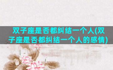 双子座是否都纠结一个人(双子座是否都纠结一个人的感情)