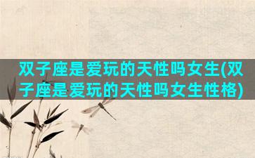 双子座是爱玩的天性吗女生(双子座是爱玩的天性吗女生性格)