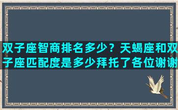 双子座智商排名多少？天蝎座和双子座匹配度是多少拜托了各位谢谢