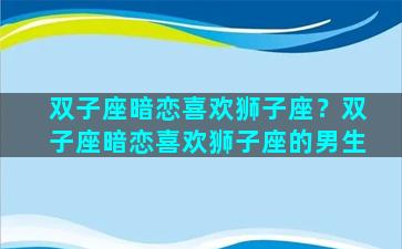 双子座暗恋喜欢狮子座？双子座暗恋喜欢狮子座的男生