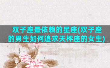双子座最依赖的星座(双子座的男生如何追求天枰座的女生)