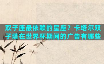 双子座最依赖的星座？卡塔尔双子塔在世界杯期间的广告有哪些