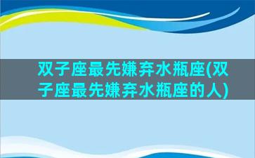 双子座最先嫌弃水瓶座(双子座最先嫌弃水瓶座的人)