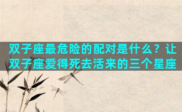 双子座最危险的配对是什么？让双子座爱得死去活来的三个星座