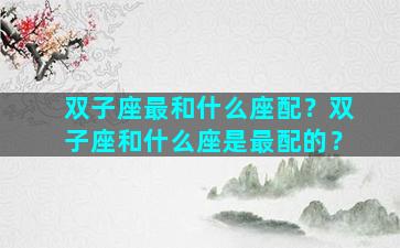 双子座最和什么座配？双子座和什么座是最配的？