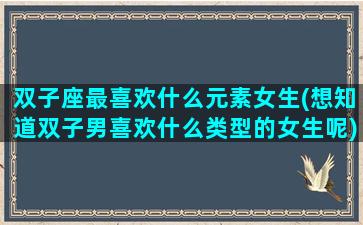 双子座最喜欢什么元素女生(想知道双子男喜欢什么类型的女生呢)