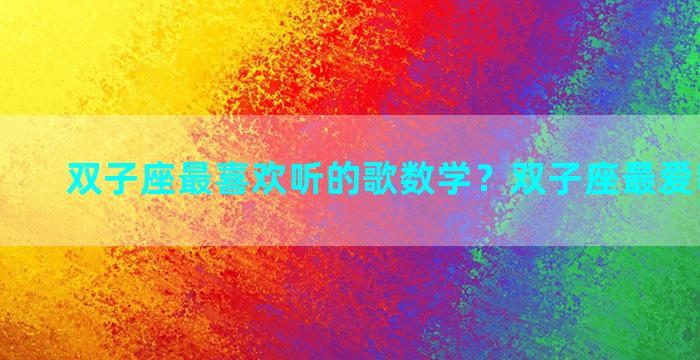 双子座最喜欢听的歌数学？双子座最爱听什么歌