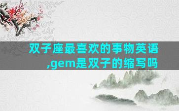 双子座最喜欢的事物英语,gem是双子的缩写吗