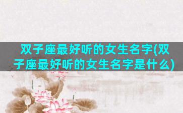 双子座最好听的女生名字(双子座最好听的女生名字是什么)