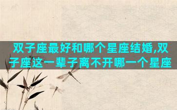 双子座最好和哪个星座结婚,双子座这一辈子离不开哪一个星座