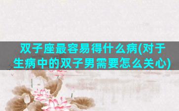 双子座最容易得什么病(对于生病中的双子男需要怎么关心)