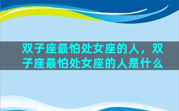 双子座最怕处女座的人，双子座最怕处女座的人是什么