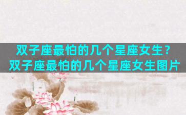 双子座最怕的几个星座女生？双子座最怕的几个星座女生图片