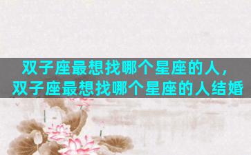 双子座最想找哪个星座的人，双子座最想找哪个星座的人结婚