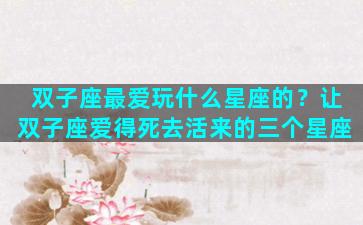双子座最爱玩什么星座的？让双子座爱得死去活来的三个星座