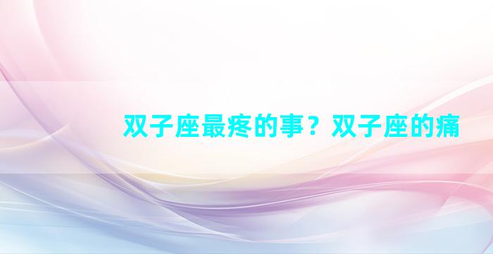 双子座最疼的事？双子座的痛