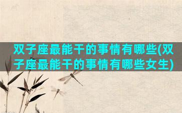 双子座最能干的事情有哪些(双子座最能干的事情有哪些女生)