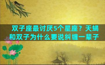双子座最讨厌5个星座？天蝎和双子为什么要说纠缠一辈子