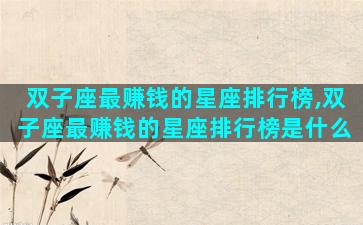 双子座最赚钱的星座排行榜,双子座最赚钱的星座排行榜是什么